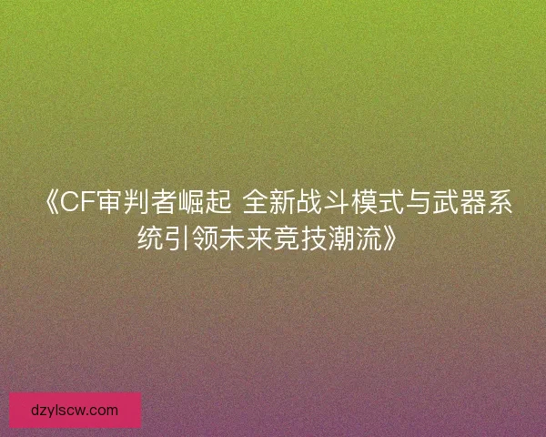 《CF审判者崛起 全新战斗模式与武器系统引领未来竞技潮流》