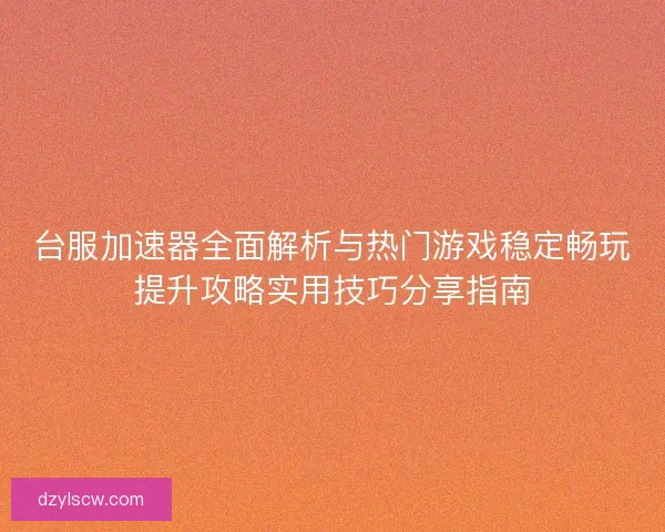 台服加速器全面解析与热门游戏稳定畅玩提升攻略实用技巧分享指南