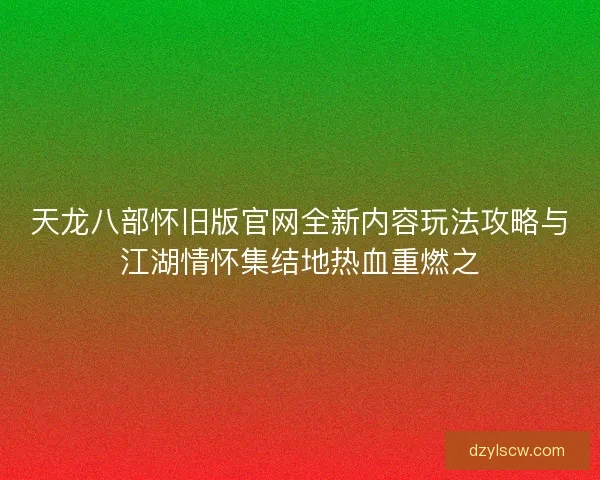 天龙八部怀旧版官网全新内容玩法攻略与江湖情怀集结地热血重燃之