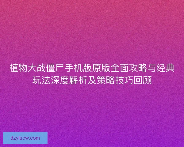 植物大战僵尸手机版原版全面攻略与经典玩法深度解析及策略技巧回顾