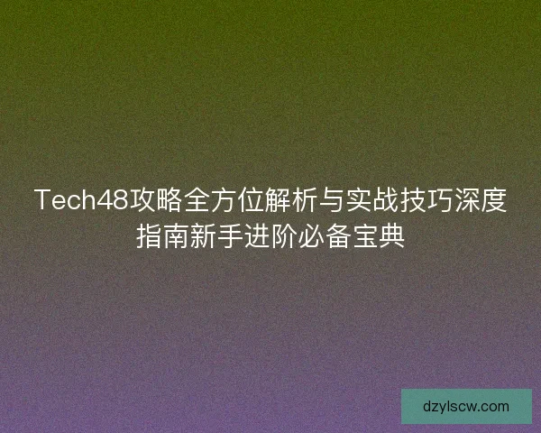 Tech48攻略全方位解析与实战技巧深度指南新手进阶必备宝典