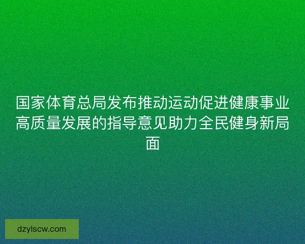 国家体育总局发布推动运动促进健康事业高质量发展的指导意见助力全民健身新局面