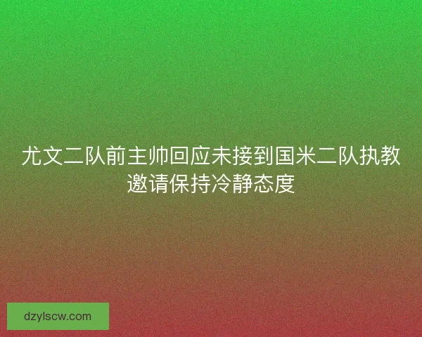 尤文二队前主帅回应未接到国米二队执教邀请保持冷静态度