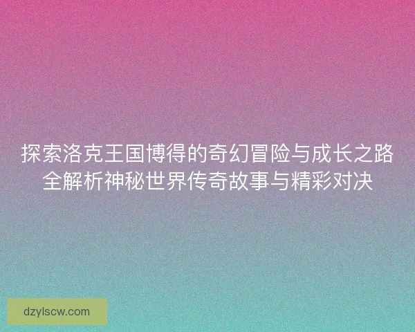 探索洛克王国博得的奇幻冒险与成长之路全解析神秘世界传奇故事与精彩对决
