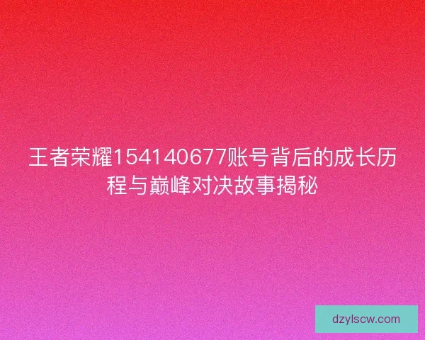 王者荣耀154140677账号背后的成长历程与巅峰对决故事揭秘