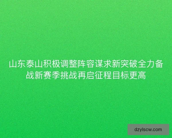 山东泰山积极调整阵容谋求新突破全力备战新赛季挑战再启征程目标更高